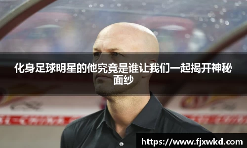 化身足球明星的他究竟是谁让我们一起揭开神秘面纱