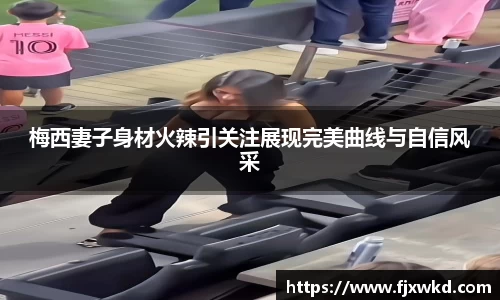 梅西妻子身材火辣引关注展现完美曲线与自信风采