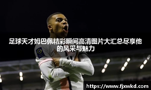 足球天才姆巴佩精彩瞬间高清图片大汇总尽享他的风采与魅力